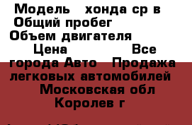  › Модель ­ хонда ср-в › Общий пробег ­ 330 000 › Объем двигателя ­ 1 900 › Цена ­ 190 000 - Все города Авто » Продажа легковых автомобилей   . Московская обл.,Королев г.